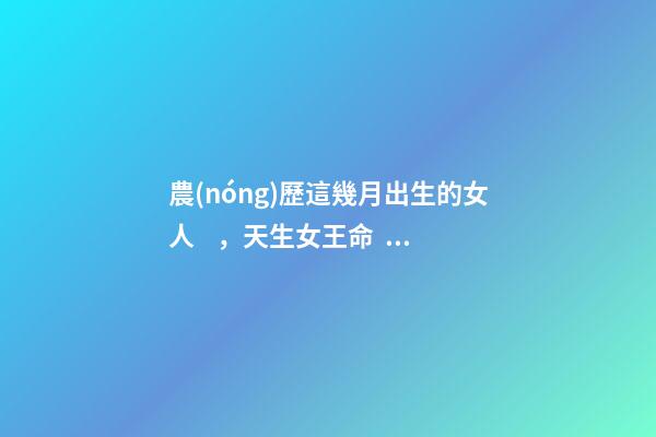 農(nóng)歷這幾月出生的女人，天生女王命，誰(shuí)娶誰(shuí)發(fā)財(cái)